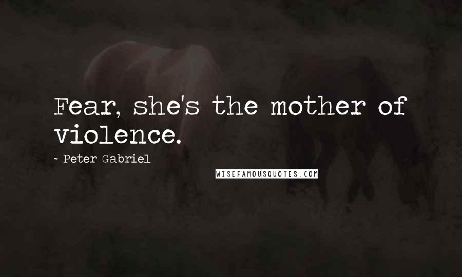 Peter Gabriel Quotes: Fear, she's the mother of violence.