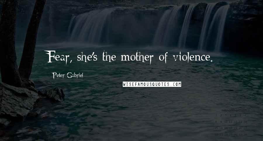 Peter Gabriel Quotes: Fear, she's the mother of violence.