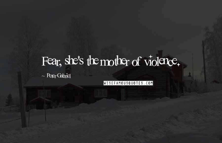 Peter Gabriel Quotes: Fear, she's the mother of violence.