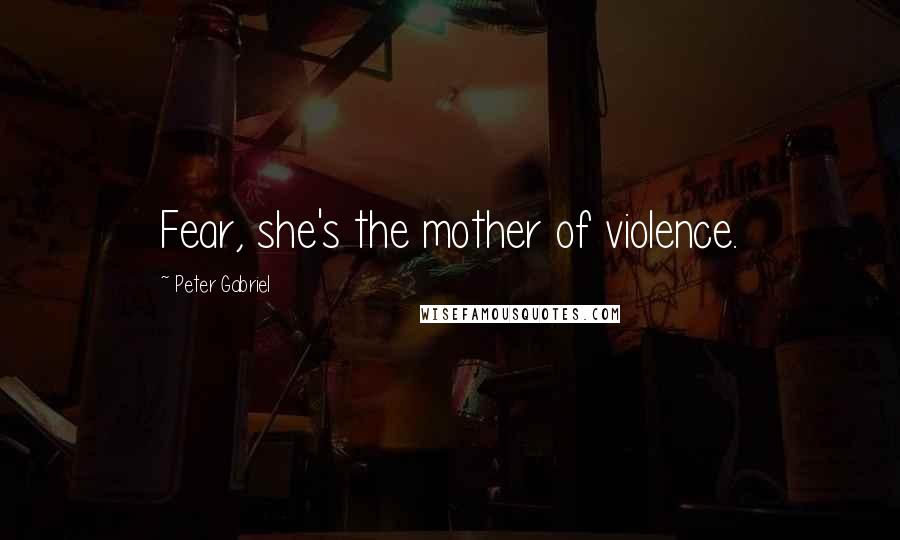 Peter Gabriel Quotes: Fear, she's the mother of violence.