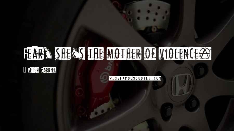 Peter Gabriel Quotes: Fear, she's the mother of violence.