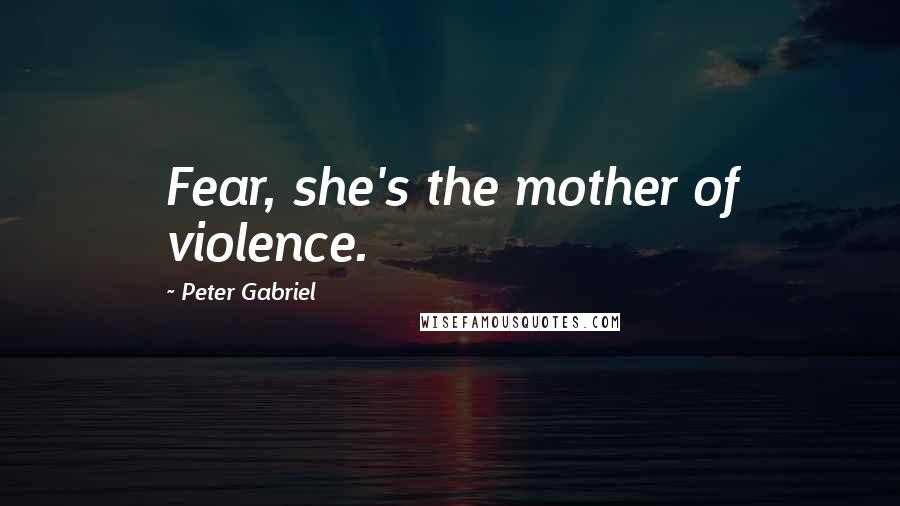 Peter Gabriel Quotes: Fear, she's the mother of violence.