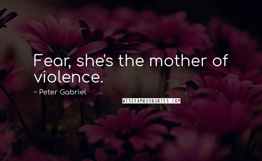 Peter Gabriel Quotes: Fear, she's the mother of violence.