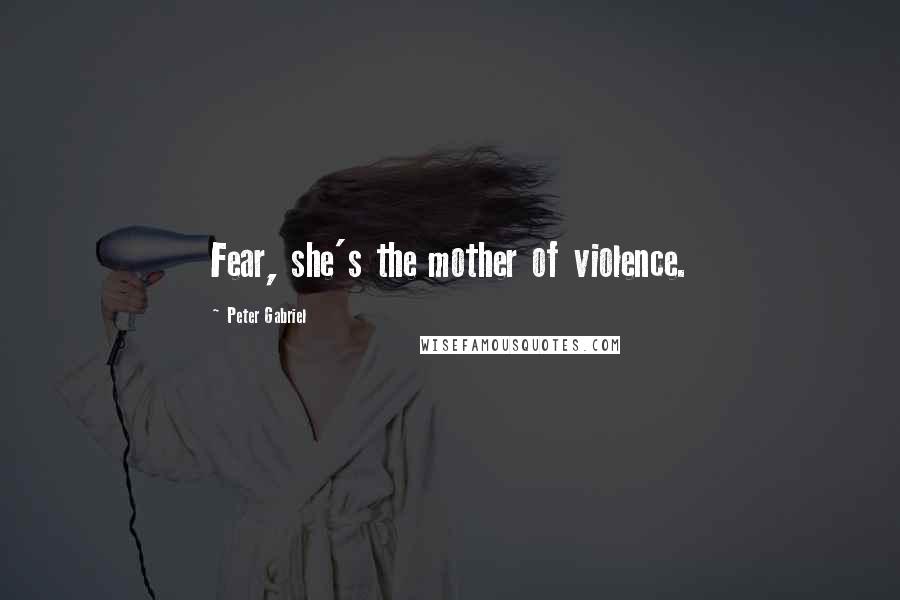 Peter Gabriel Quotes: Fear, she's the mother of violence.