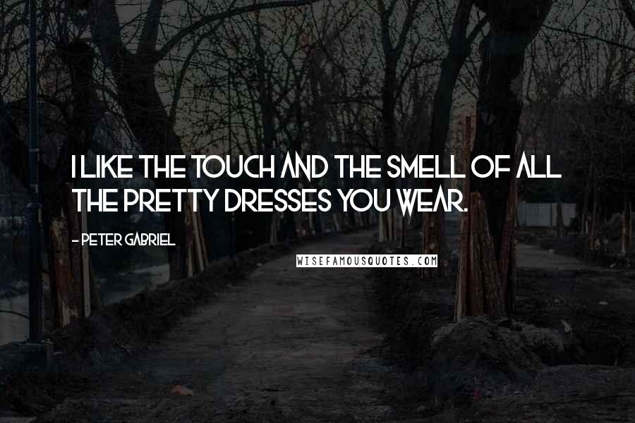 Peter Gabriel Quotes: I like the touch and the smell of all the pretty dresses you wear.