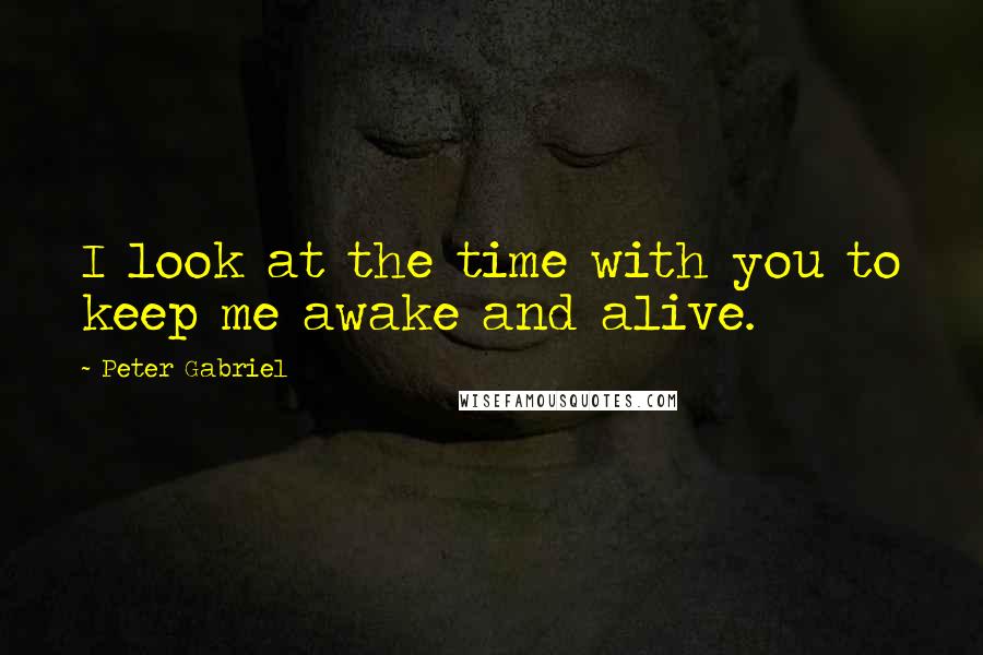 Peter Gabriel Quotes: I look at the time with you to keep me awake and alive.