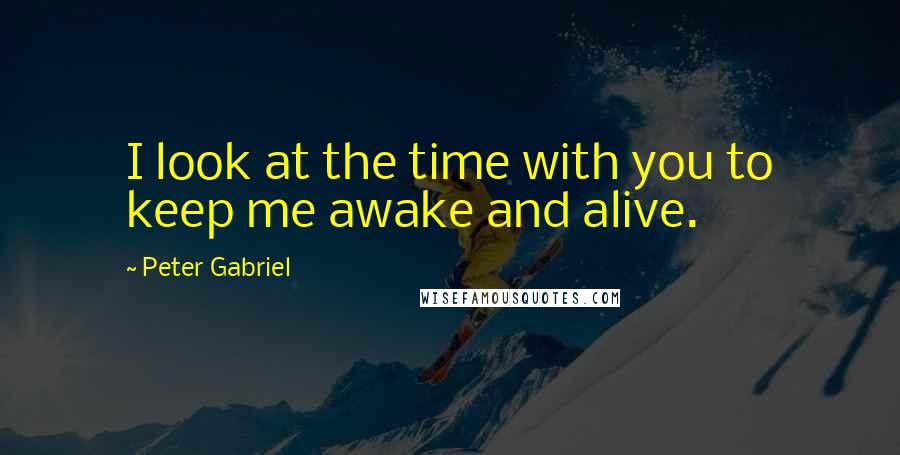 Peter Gabriel Quotes: I look at the time with you to keep me awake and alive.