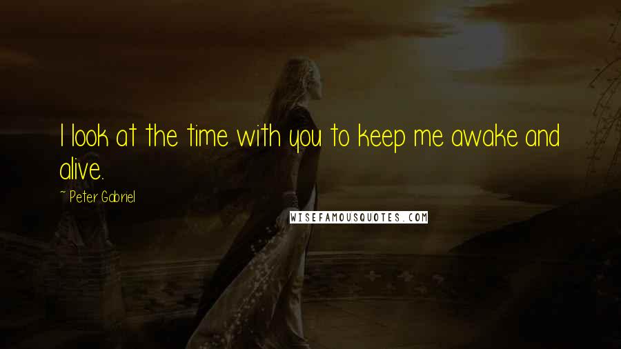 Peter Gabriel Quotes: I look at the time with you to keep me awake and alive.