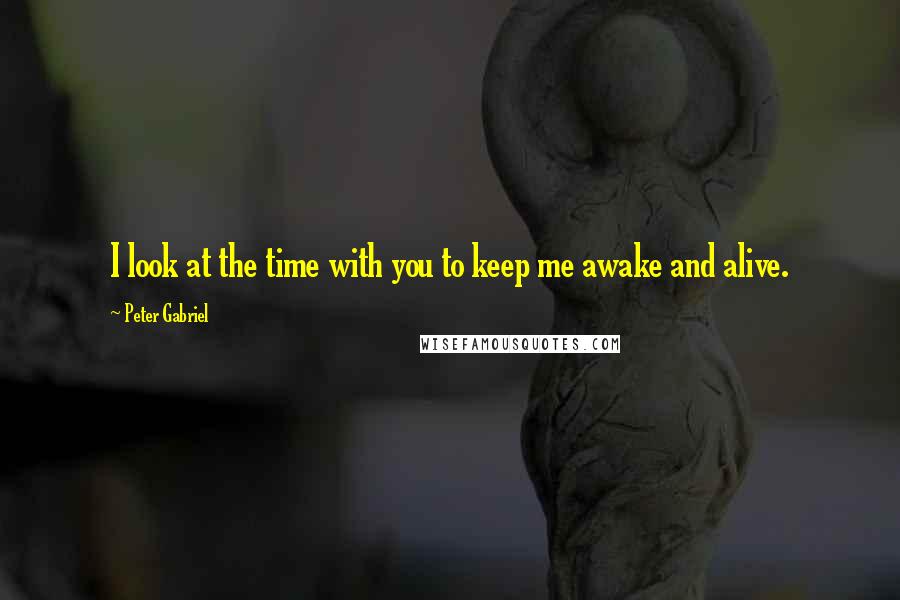 Peter Gabriel Quotes: I look at the time with you to keep me awake and alive.