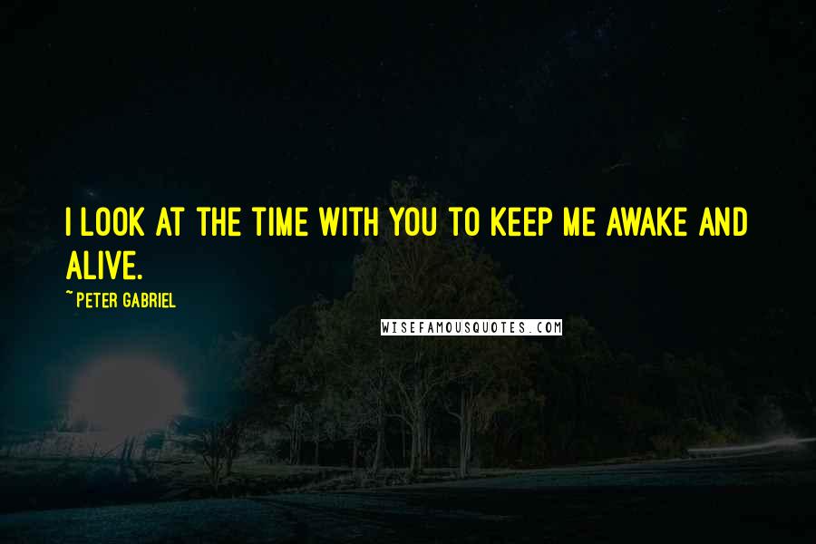 Peter Gabriel Quotes: I look at the time with you to keep me awake and alive.