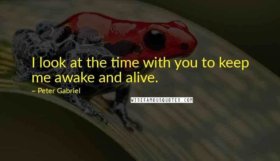 Peter Gabriel Quotes: I look at the time with you to keep me awake and alive.