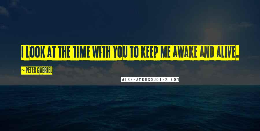 Peter Gabriel Quotes: I look at the time with you to keep me awake and alive.