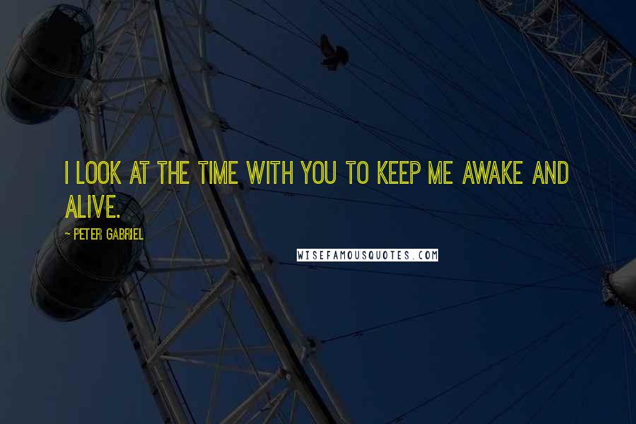 Peter Gabriel Quotes: I look at the time with you to keep me awake and alive.