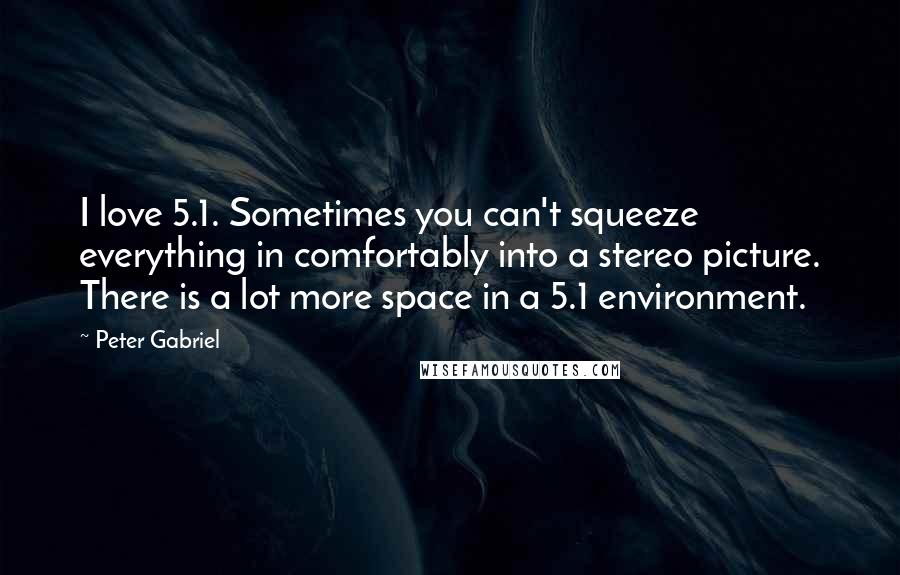 Peter Gabriel Quotes: I love 5.1. Sometimes you can't squeeze everything in comfortably into a stereo picture. There is a lot more space in a 5.1 environment.