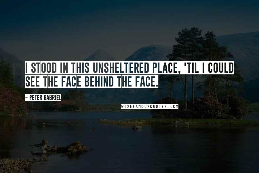 Peter Gabriel Quotes: I stood in this unsheltered place, 'til I could see the face behind the face.