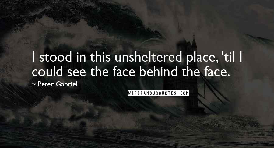 Peter Gabriel Quotes: I stood in this unsheltered place, 'til I could see the face behind the face.