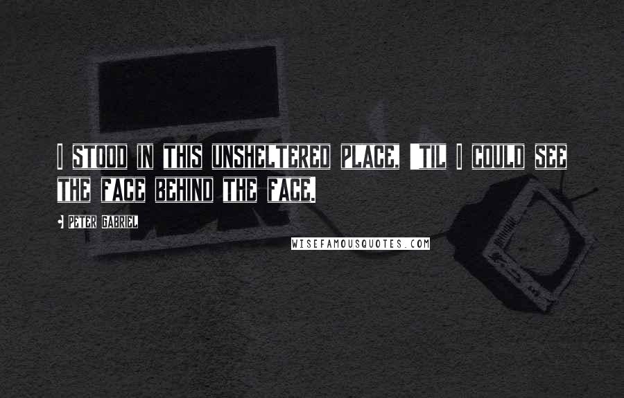 Peter Gabriel Quotes: I stood in this unsheltered place, 'til I could see the face behind the face.