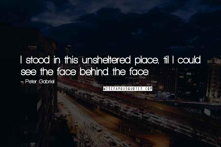 Peter Gabriel Quotes: I stood in this unsheltered place, 'til I could see the face behind the face.