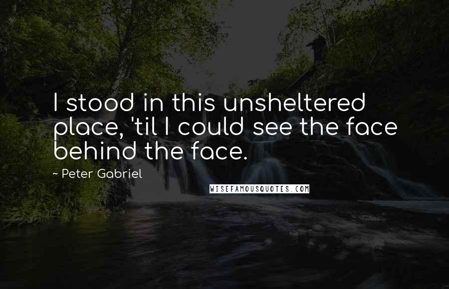 Peter Gabriel Quotes: I stood in this unsheltered place, 'til I could see the face behind the face.