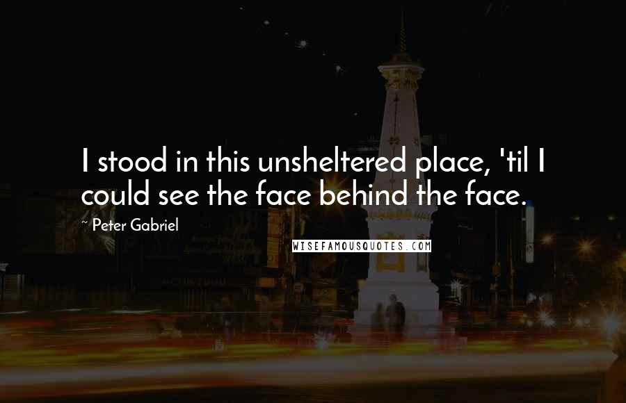 Peter Gabriel Quotes: I stood in this unsheltered place, 'til I could see the face behind the face.