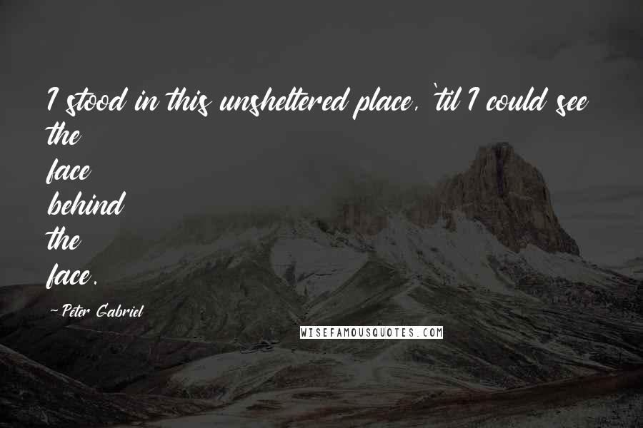 Peter Gabriel Quotes: I stood in this unsheltered place, 'til I could see the face behind the face.