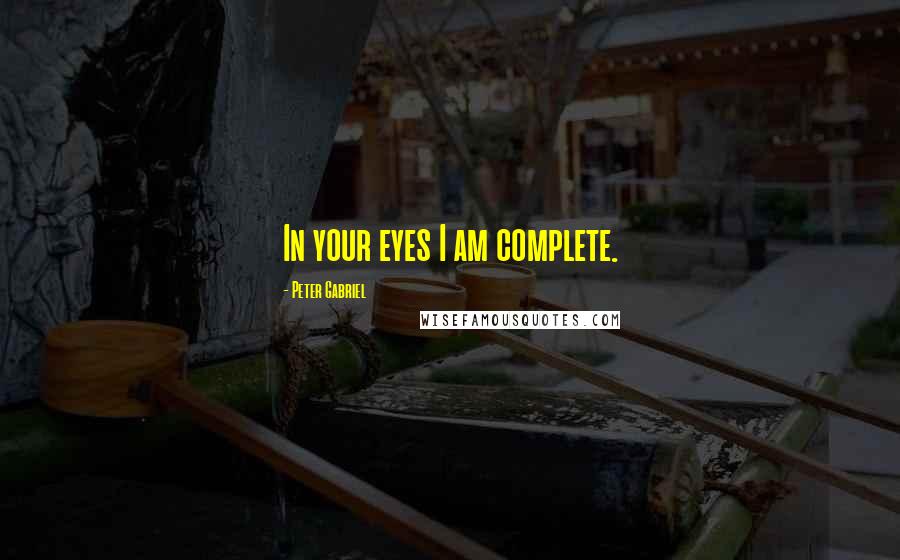 Peter Gabriel Quotes: In your eyes I am complete.