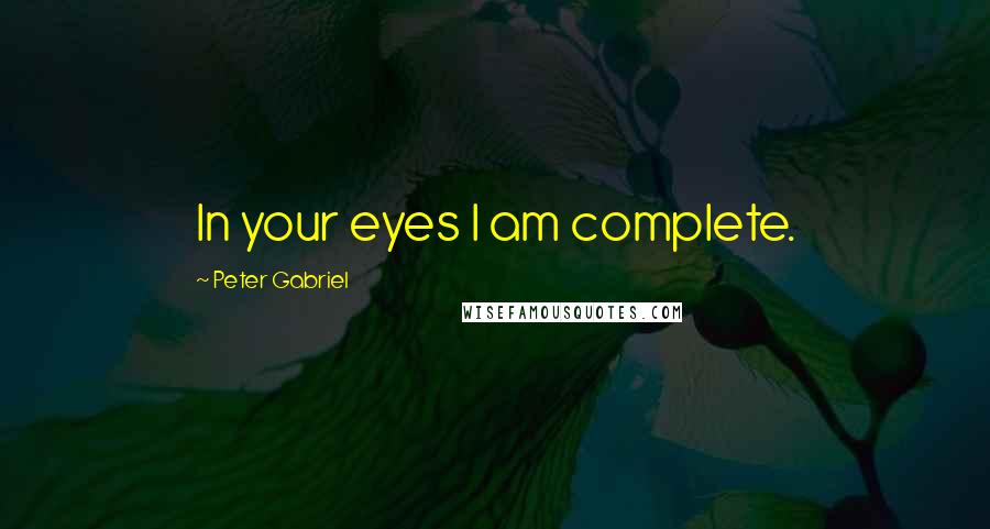 Peter Gabriel Quotes: In your eyes I am complete.