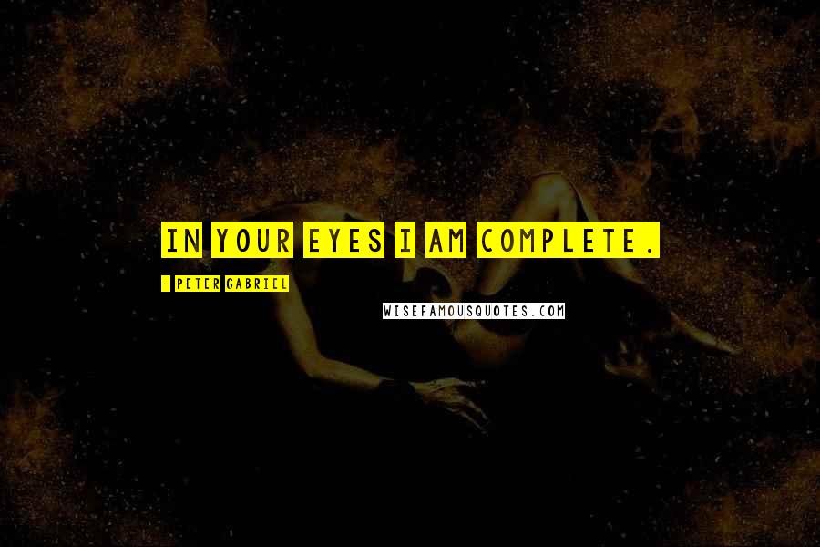 Peter Gabriel Quotes: In your eyes I am complete.