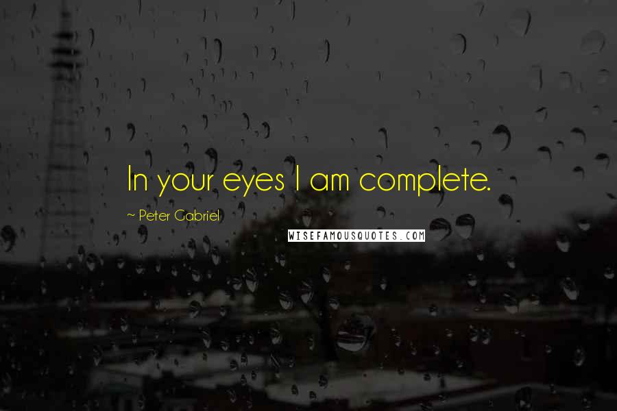 Peter Gabriel Quotes: In your eyes I am complete.