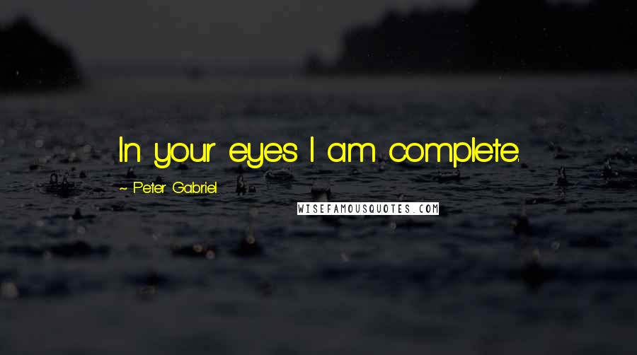 Peter Gabriel Quotes: In your eyes I am complete.