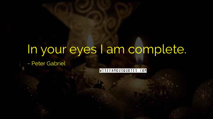 Peter Gabriel Quotes: In your eyes I am complete.