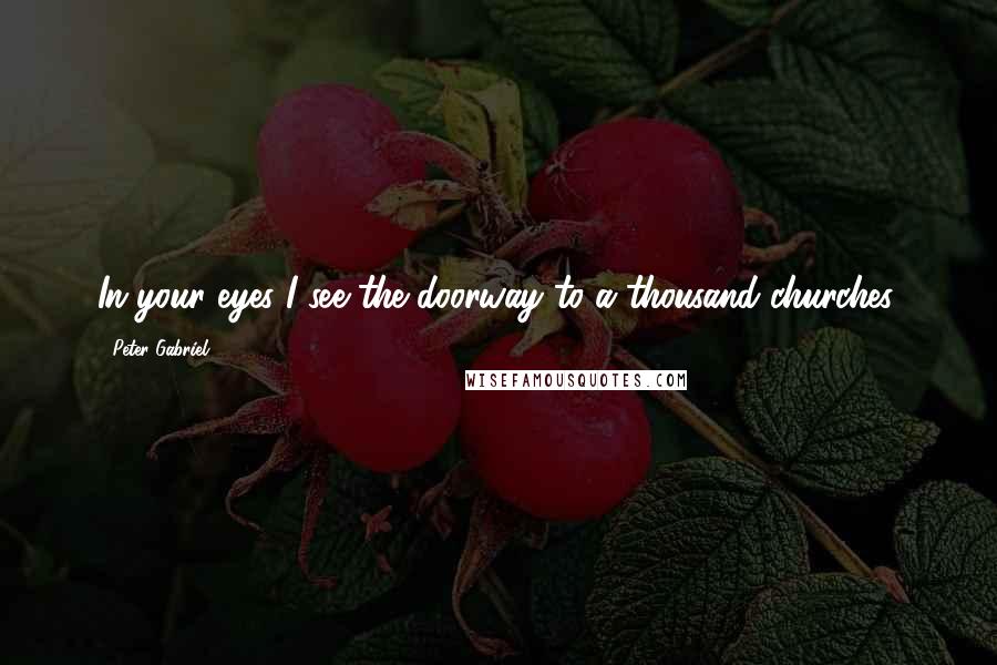 Peter Gabriel Quotes: In your eyes I see the doorway to a thousand churches.