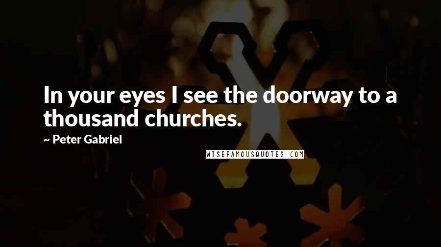 Peter Gabriel Quotes: In your eyes I see the doorway to a thousand churches.