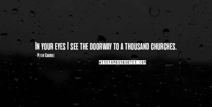 Peter Gabriel Quotes: In your eyes I see the doorway to a thousand churches.