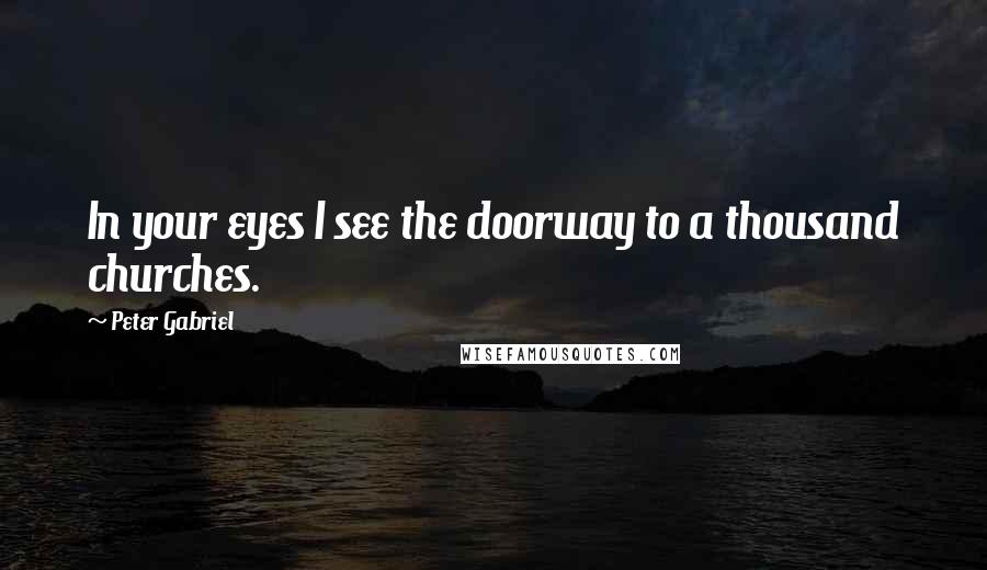 Peter Gabriel Quotes: In your eyes I see the doorway to a thousand churches.