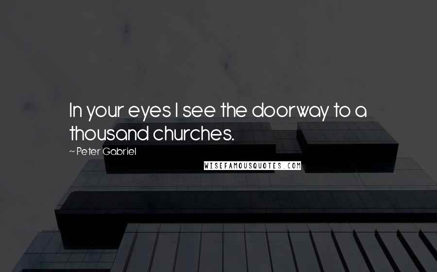 Peter Gabriel Quotes: In your eyes I see the doorway to a thousand churches.