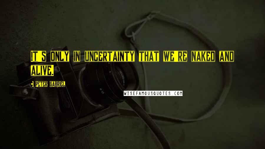 Peter Gabriel Quotes: It's only in uncertainty that we're naked and alive.