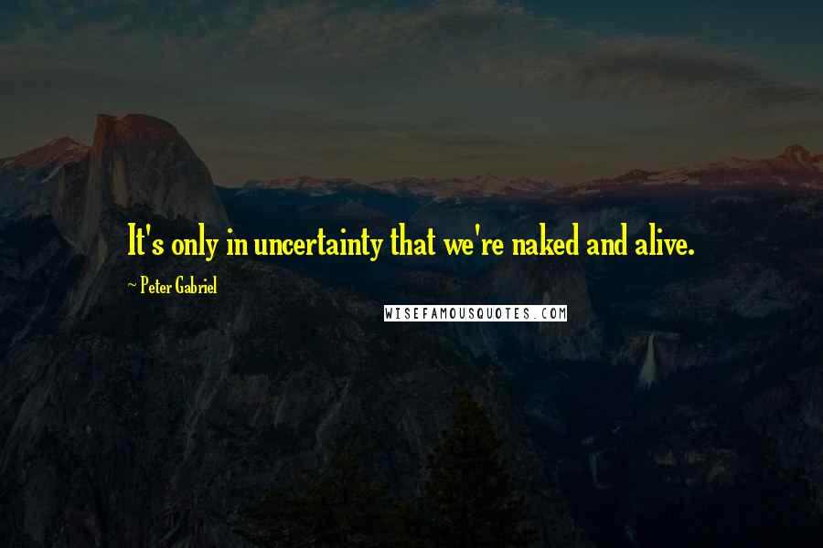 Peter Gabriel Quotes: It's only in uncertainty that we're naked and alive.