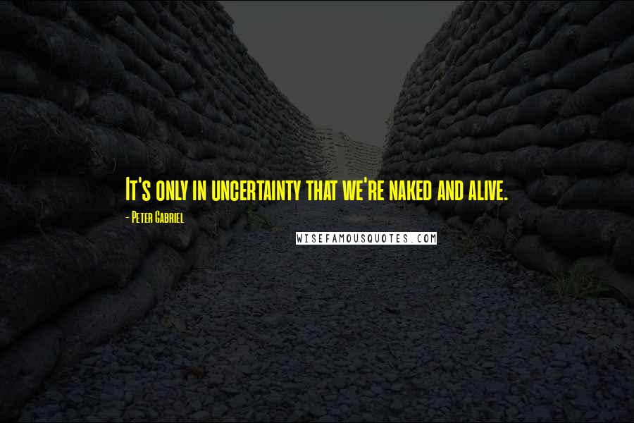 Peter Gabriel Quotes: It's only in uncertainty that we're naked and alive.