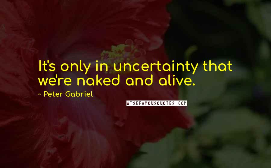 Peter Gabriel Quotes: It's only in uncertainty that we're naked and alive.