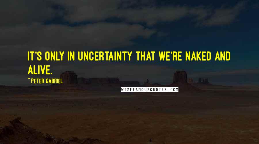 Peter Gabriel Quotes: It's only in uncertainty that we're naked and alive.
