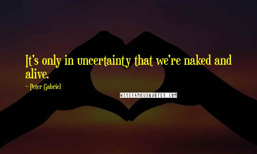 Peter Gabriel Quotes: It's only in uncertainty that we're naked and alive.