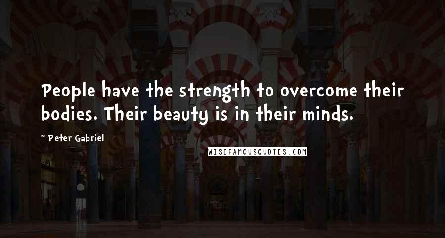 Peter Gabriel Quotes: People have the strength to overcome their bodies. Their beauty is in their minds.