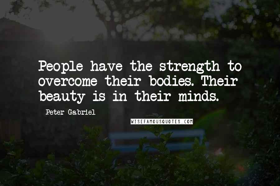 Peter Gabriel Quotes: People have the strength to overcome their bodies. Their beauty is in their minds.
