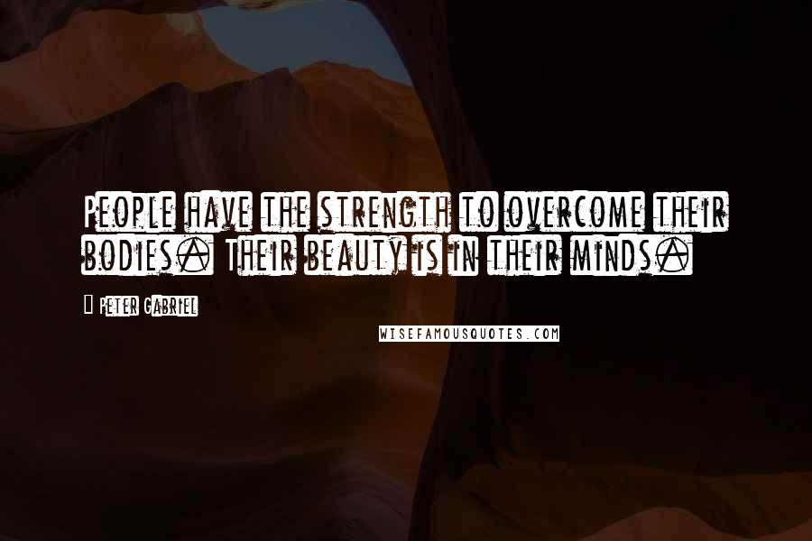 Peter Gabriel Quotes: People have the strength to overcome their bodies. Their beauty is in their minds.