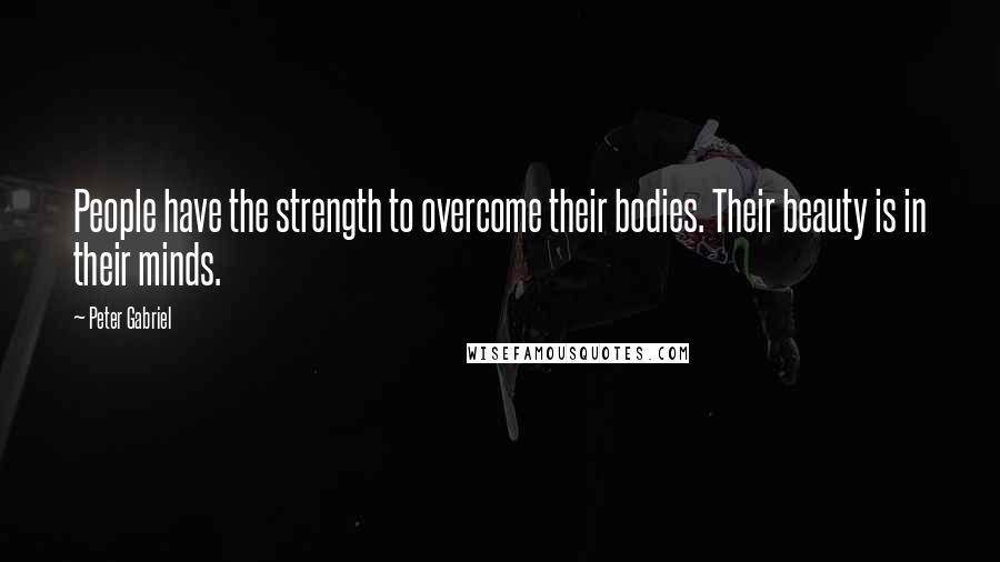 Peter Gabriel Quotes: People have the strength to overcome their bodies. Their beauty is in their minds.