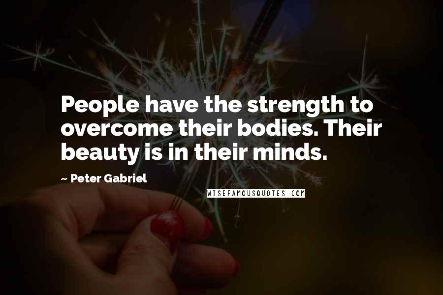 Peter Gabriel Quotes: People have the strength to overcome their bodies. Their beauty is in their minds.