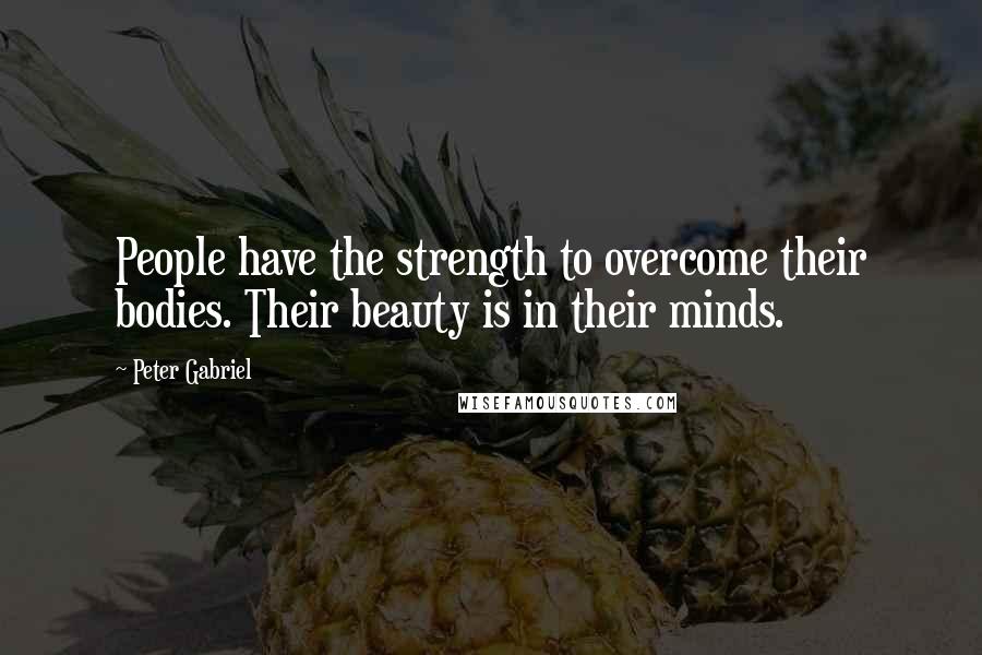 Peter Gabriel Quotes: People have the strength to overcome their bodies. Their beauty is in their minds.