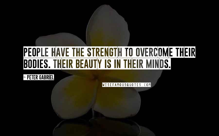 Peter Gabriel Quotes: People have the strength to overcome their bodies. Their beauty is in their minds.