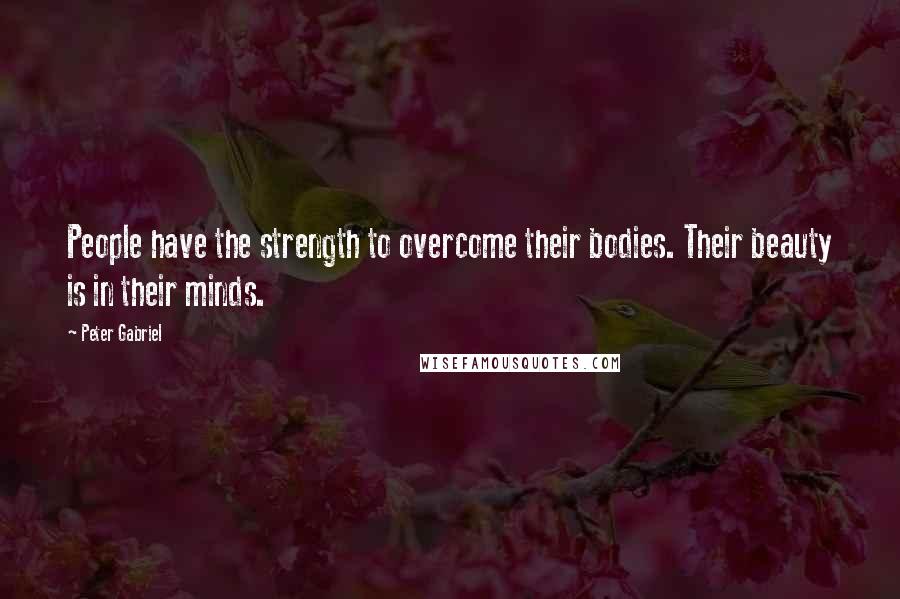 Peter Gabriel Quotes: People have the strength to overcome their bodies. Their beauty is in their minds.